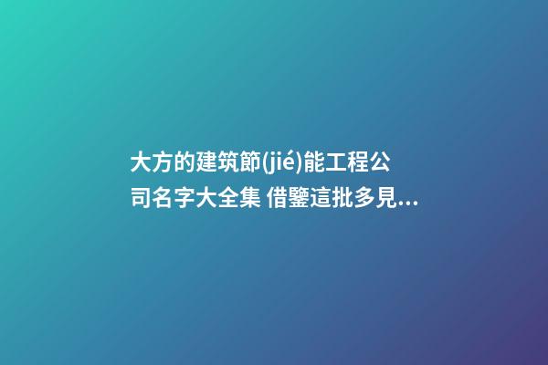 大方的建筑節(jié)能工程公司名字大全集 借鑒這批多見的美名-第1張-公司起名-玄機派